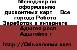 Менеджер по оформлению дисконтных карт  - Все города Работа » Заработок в интернете   . Адыгея респ.,Адыгейск г.